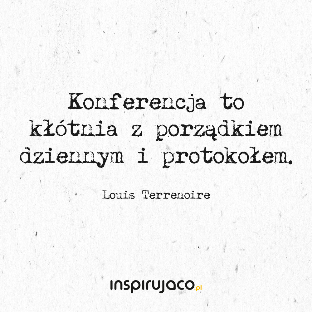 Konferencja to kłótnia z porządkiem dziennym i protokołem. - Louis Terrenoire