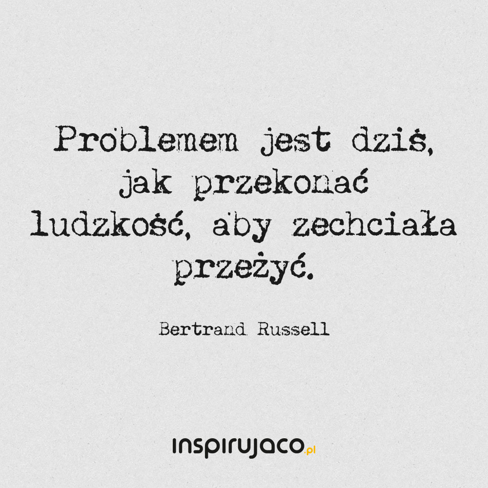 Problemem jest dziś, jak przekonać ludzkość, aby zechciała przeżyć. - Bertrand Russell